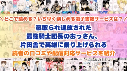 『寝取られ追放された最強騎士団長のおっさん、片田舎で英雄に祭り上げられる』はどこで読める？あらすじ・見どころと先行独占配信サイトを紹介